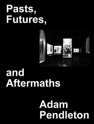 Adam Pendleton: Pasts, Futures, and Aftermaths: Revisiting the Black Dada Reader 1