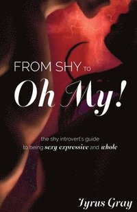 bokomslag From Shy to Oh My! The Shy Introvert's Guide to Being Sexy, Expressive and Whole