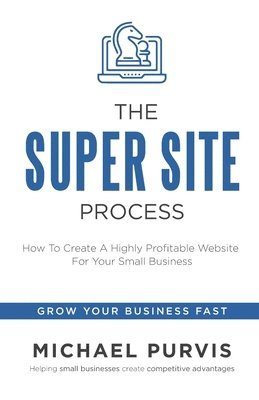 Michael Purvis - The Super Site Process: How To Create A Highly Profitable Website For Your Small Business, Häftad