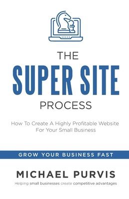 The Super Site Process: How To Create A Highly Profitable Website For Your Small Business 1