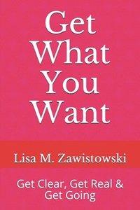 bokomslag Get What You Want: Get Clear, Get Real & Get Going