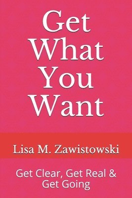 bokomslag Get What You Want: Get Clear, Get Real & Get Going