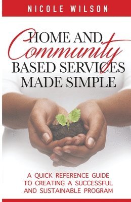 Home and Community Based Services Made Simple: A Quick Reference Guide to Creating a Successful and Sustainable Program 1