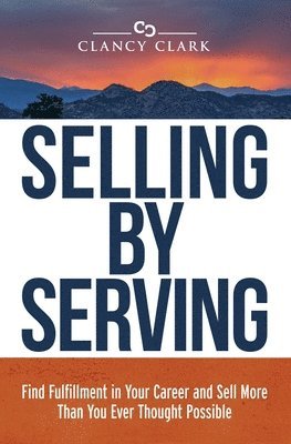 Clancy Clark - Selling by Serving: Find Fulfillment in Your Career and Sell More Than You Ever Thought Possible, Häftad