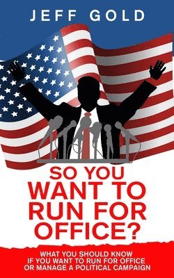 Jeff Gold - So You Want to Run for Office?: What You Should Know if You Want to Run for Office or Manage a Political Campaign, Häftad