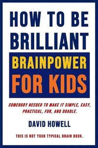 bokomslag How To Be Brilliant - Brainpower For Kids: Somebody Needed To Make It Simple, Easy, Practical, Fun, And Doable.