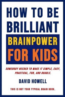 How To Be Brilliant - Brainpower For Kids: Somebody Needed To Make It Simple, Easy, Practical, Fun, And Doable. 1