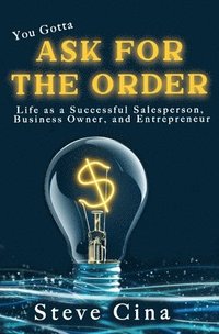 bokomslag You Gotta Ask for the Order: Life as a Successful Salesperson, Business Owner, and Entrepreneur