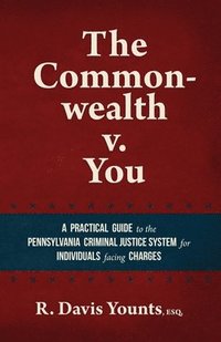 bokomslag The Commonwealth v. You: A practical guide to the Pennsylvania Criminal Justice System for those facing charges