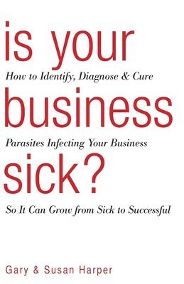 Susan Harper, Gary Harper - Is Your Business Sick?: How To Identify, Diagnose, and Cure Parasites Infecting Your Business So It Can Grow From Sick to Successful, Häftad