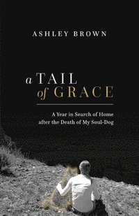 bokomslag A Tail of Grace: A year in search of home after the death of my soul-dog