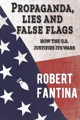 Robert Fantina - Propaganda, Lies and False Flags: How the U.S. Justifies Its Wars, Häftad