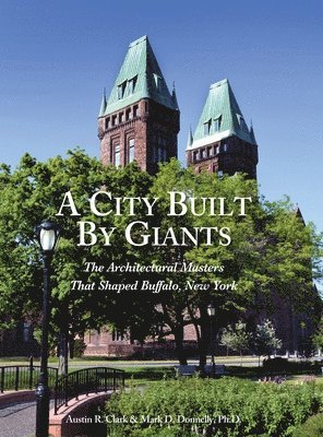 Austin R. Clark, Mark D. Donnelly - A City Built By Giants: The Architectural Masters That Shaped Buffalo, New York, Inbunden