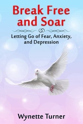 bokomslag Break Free and Soar: Letting Go of Fear, Anxiety, and Depression