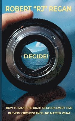Robert Rj Regan, Robert RJ Regan - Decide! How to Make the Right Decision Every Time in Every Circumstance No Matter What, Häftad