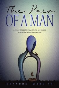 bokomslag The Pain of a Man: A story of perseverance and becoming stronger through the pain.