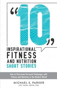 bokomslag 10 Inspirational Fitness and Nutrition Short Stories: How to overcome personal challenges with fitness and nutrition in the modern world