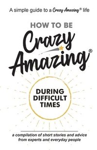 bokomslag How to Be Crazy Amazing(R) During Difficult Times: A compilation of short stories and advice from experts and everyday people.