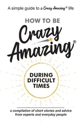 bokomslag How to Be Crazy Amazing(R) During Difficult Times: A compilation of short stories and advice from experts and everyday people.