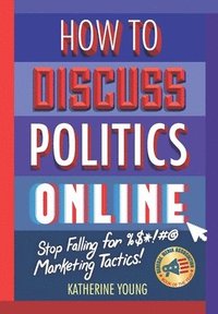 bokomslag How to Discuss Politics Online: Stop Falling for %$*!#@ Marketing Tactics