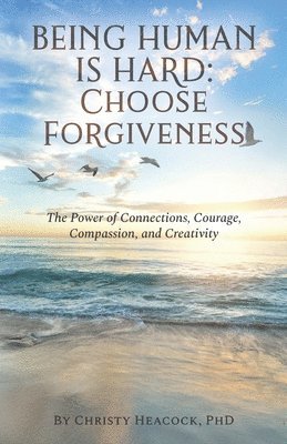 Christy J. Heacock - Being Human Is Hard: Choose Forgiveness: The Power of Connections, Courage, Compassion, and Creativity, Häftad