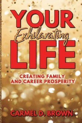 Your Exhilarating Life: Creating Prosperity in Family and Career 1