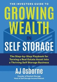 bokomslag The Investors Guide to Growing Wealth in Self Storage: The Step-By-Step Playbook for Turning a Real Estate Asset Into a Thriving Self Storage Business