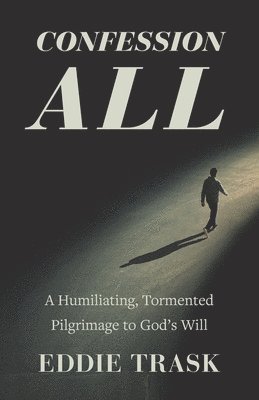 Confession All: A Humiliating, Tormented Pilgrimage to God's Will 1