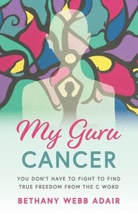 bokomslag My Guru Cancer: You Don't Have to Fight to Find True Freedom from the C Word