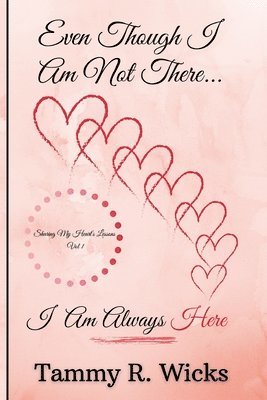 Even Though I Am Not There...I Am Always Here: Sharing My Heart's Lessons Vol 1 1