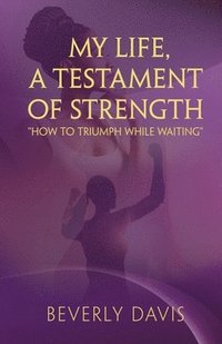 bokomslag My Life, a Testament of Strength: How to Triumph While Waiting