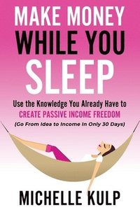 bokomslag Make Money While You Sleep: Use the Knowledge You Already Have to Create Passive Income Freedom (Go From Idea to Income In Only 30 Days)