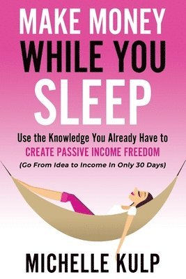 Make Money While You Sleep: Use the Knowledge You Already Have to Create Passive Income Freedom (Go From Idea to Income In Only 30 Days) 1