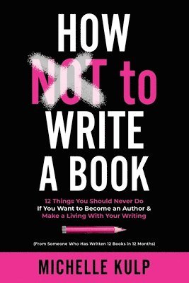 How NOT To Write A Book: 12 Things You Should Never Do If You Want to Become an Author & Make a Living With Your Writing (From Someone Who Has 1