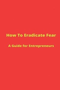 bokomslag How to Eradicate Fear- A Guide for Entrepreneurs