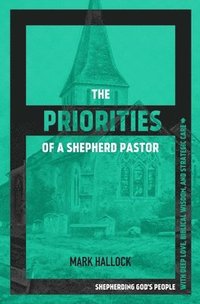 bokomslag The Priorities of a Shepherd Pastor: Shepherding God's People with Deep Love, Biblical Wisdom, and Strategic Care