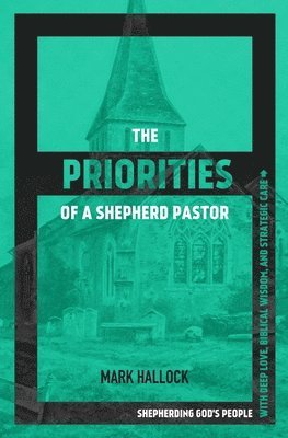 Mark Hallock - The Priorities of a Shepherd Pastor: Shepherding God's People with Deep Love, Biblical Wisdom, and Strategic Care, Häftad
