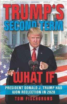 Trump's Second Term: What if President Donald J. Trump Had Won Reelection in 2020 1