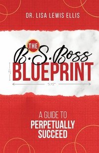 bokomslag The B.S. Boss Blueprint: A Guide To Perpetually Succeed