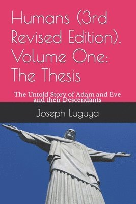 Humans (3rd Revised Edition), Volume One: The Thesis: The Untold Story of Adam and Eve and their Descendants 1