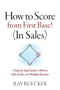 bokomslag How to Score from First Base! (In Sales): A Step-by-Step Guide to Shorten Sales Cycles and Multiply Revenue