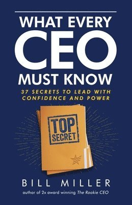 Bill Miller - What Every CEO Must Know, 37 Secrets to Lead With Confidence and Power, Häftad