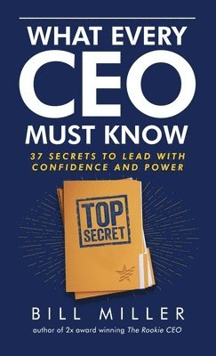 Bill Miller - What Every CEO Must Know, 37 Secrets to Lead With Confidence and Power, Inbunden