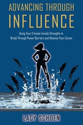 Advancing Through Influence: Using Your 5 Innate Female Strengths to Break Through Power Barriers and Advance Your Career 1