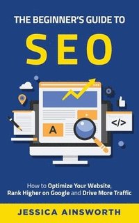 bokomslag The Beginner's Guide to SEO: How to Optimize Your Website, Rank Higher on Google and Drive More Traffic