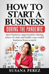 bokomslag How to Start a Business During the Pandemic: Spot Business Opportunities During Times of Crisisand Build a Successful Business from Scratch