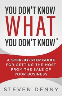 bokomslag You Don't Know What You Don't Know: A Step-by-Step Guide For Getting the Most From the Sale of Your Business