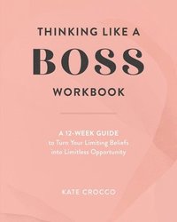 bokomslag Thinking Like a Boss Workbook: A 12-Week Guide to Turn Your Limiting Beliefs into Limitless Opportunity