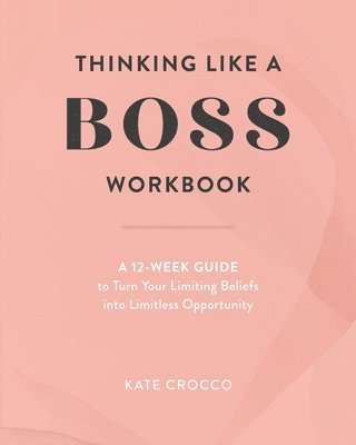 Thinking Like a Boss Workbook: A 12-Week Guide to Turn Your Limiting Beliefs into Limitless Opportunity 1