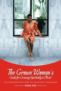bokomslag The Grown Woman's Guide for Growing Spiritually in Christ: Over 20 Guided Prayers to Help You Through Grown Woman Issues